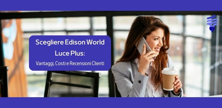 Scegliere Edison World Luce Plus: Vantaggi, Costi e Recensioni